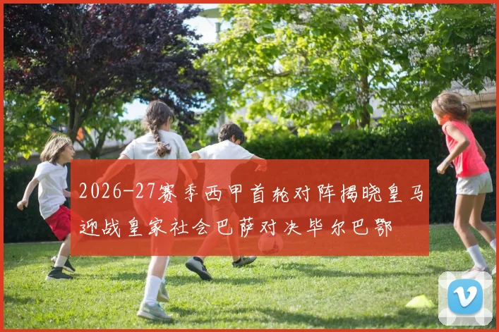 2026-27赛季西甲首轮对阵揭晓皇马迎战皇家社会巴萨对决毕尔巴鄂