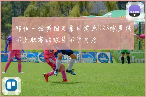 邵佳一强调国足集训需选U23球员踢不上联赛的球员不予考虑