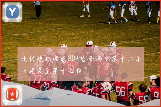 北伐热潮席卷NBA哈登西部第十二小卡逆袭至第十三位