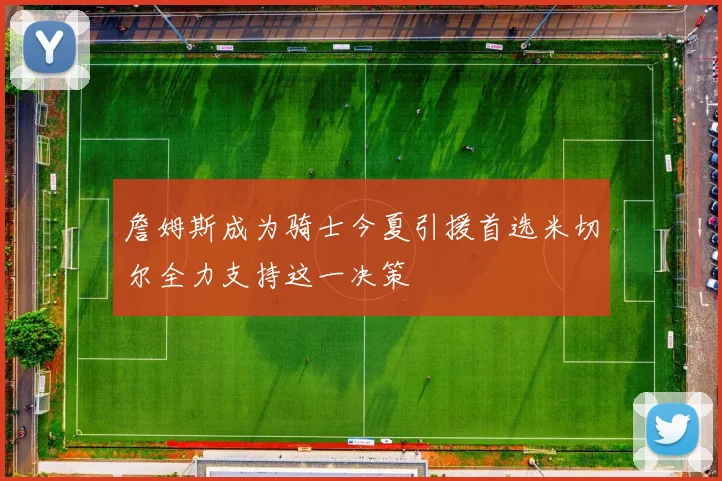 詹姆斯成为骑士今夏引援首选米切尔全力支持这一决策