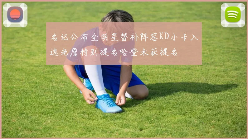 名记公布全明星替补阵容KD小卡入选老詹特别提名哈登未获提名