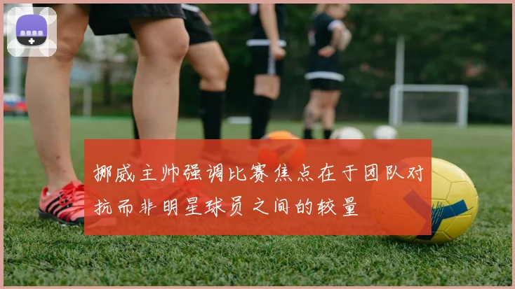 挪威主帅强调比赛焦点在于团队对抗而非明星球员之间的较量