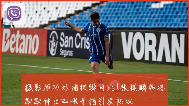 摄影师巧妙捕捉瞬间比1张镇麟弗格默默伸出四根手指引发热议