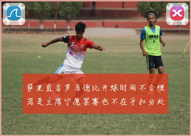 萨里直言罗马德比开球时间不合理若是主席宁愿罢赛也不在乎扣分处罚