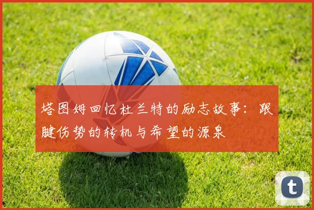 塔图姆回忆杜兰特的励志故事：跟腱伤势的转机与希望的源泉
