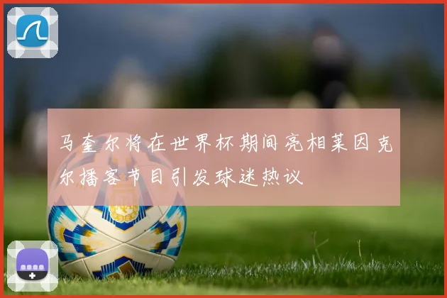 马奎尔将在世界杯期间亮相莱因克尔播客节目引发球迷热议