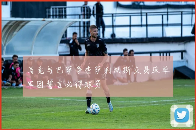 马竞与巴萨争夺萨利纳斯交易床单军团誓言必得球员