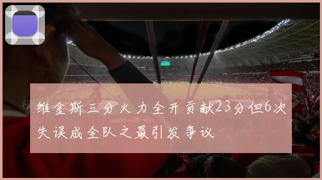 维金斯三分火力全开贡献23分但6次失误成全队之最引发争议