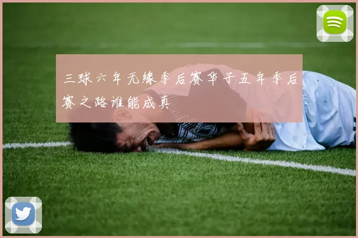三球六年无缘季后赛华子五年季后赛之路谁能成真
