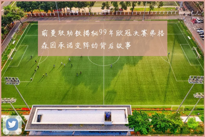 前曼联助教揭秘99年欧冠决赛弗格森因承诺变阵的背后故事