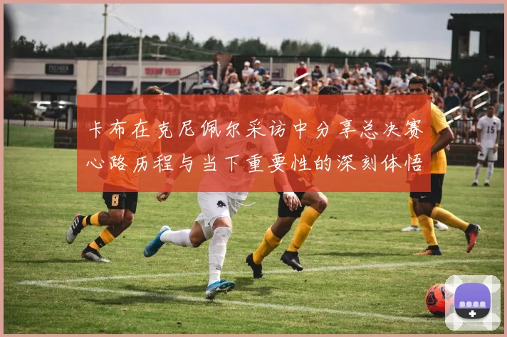 卡布在克尼佩尔采访中分享总决赛心路历程与当下重要性的深刻体悟