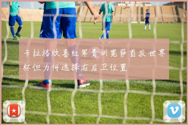 卡拉格欣喜红军青训宽萨首发世界杯但为何选择右后卫位置
