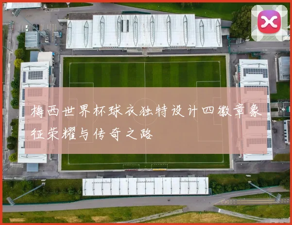 梅西世界杯球衣独特设计四徽章象征荣耀与传奇之路