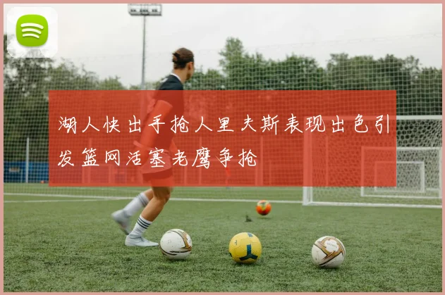 湖人快出手抢人里夫斯表现出色引发篮网活塞老鹰争抢