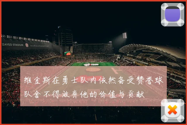 维金斯在勇士队内依然备受赞誉球队舍不得放弃他的价值与贡献