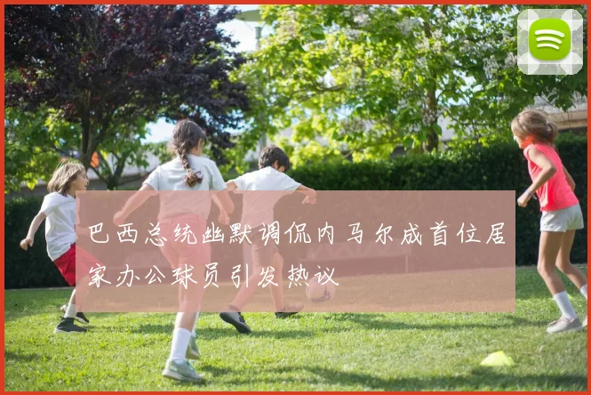 巴西总统幽默调侃内马尔成首位居家办公球员引发热议