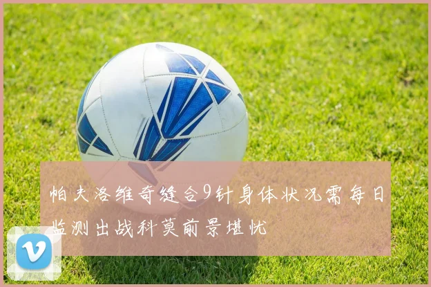 帕夫洛维奇缝合9针身体状况需每日监测出战科莫前景堪忧